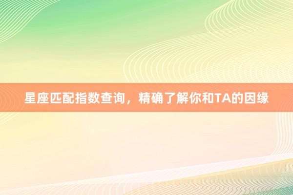 星座匹配指数查询，精确了解你和TA的因缘