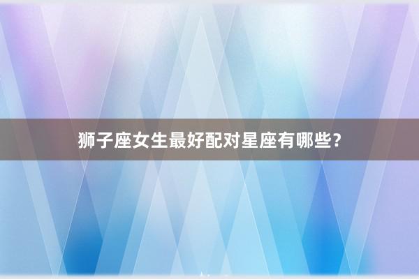 狮子座女生最好配对星座有哪些？