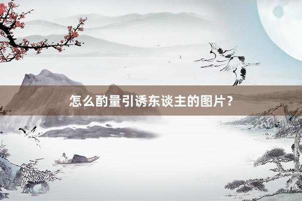 怎么酌量引诱东谈主的图片?