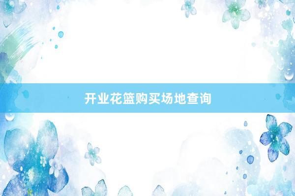 开业花篮购买场地查询
