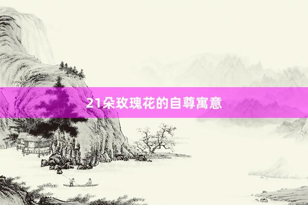21朵玫瑰花的自尊寓意
