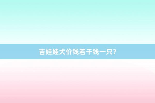 吉娃娃犬价钱若干钱一只？