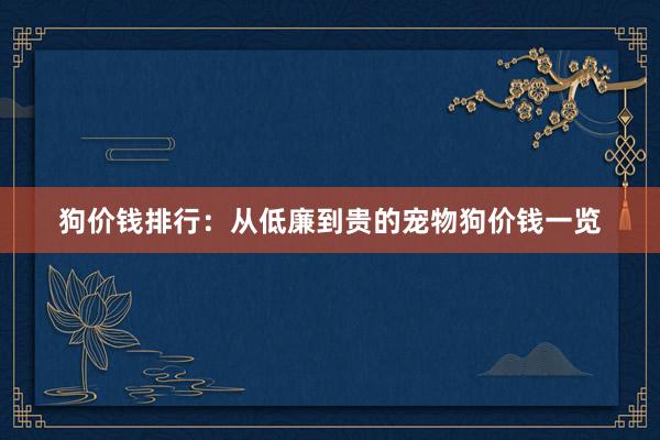 狗价钱排行：从低廉到贵的宠物狗价钱一览